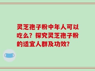 灵芝孢子粉中年人可以吃么？探究灵芝孢子粉的适宜人群及功效？