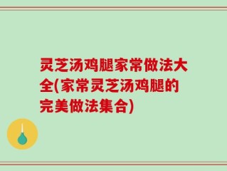 灵芝汤鸡腿家常做法大全(家常灵芝汤鸡腿的完美做法集合)