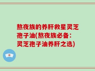 熬夜族的养肝救星灵芝孢子油(熬夜族必备：灵芝孢子油养肝之选)