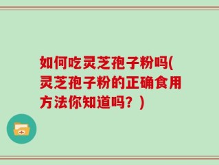 如何吃灵芝孢子粉吗(灵芝孢子粉的正确食用方法你知道吗？)