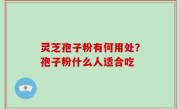 灵芝孢子粉有何用处？孢子粉什么人适合吃