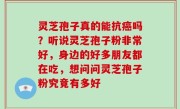 灵芝孢子真的能抗癌吗？听说灵芝孢子粉非常好，身边的好多朋友都在吃，想问问灵芝孢子粉究竟有多好