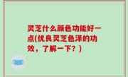 灵芝什么颜色功能好一点(优良灵芝色泽的功效，了解一下？)