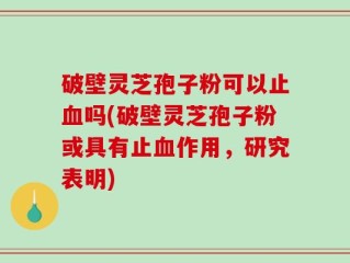 破壁灵芝孢子粉可以止血吗(破壁灵芝孢子粉或具有止血作用，研究表明)