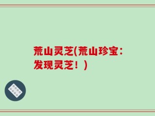 荒山灵芝(荒山珍宝：发现灵芝！)