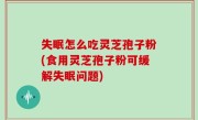 失眠怎么吃灵芝孢子粉(食用灵芝孢子粉可缓解失眠问题)