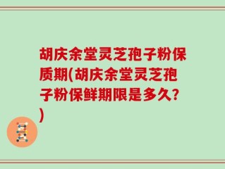 胡庆余堂灵芝孢子粉保质期(胡庆余堂灵芝孢子粉保鲜期限是多久？)