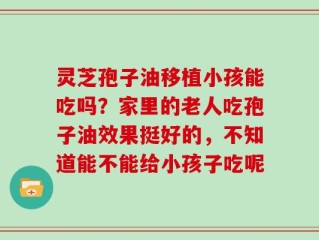 灵芝孢子油移植小孩能吃吗？家里的老人吃孢子油效果挺好的，不知道能不能给小孩子吃呢