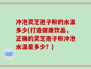 冲泡灵芝孢子粉的水温多少(打造健康饮品，正确的灵芝孢子粉冲泡水温是多少？)