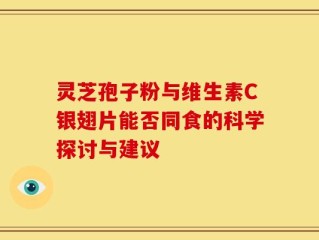 灵芝孢子粉与维生素C银翅片能否同食的科学探讨与建议