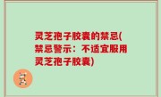 灵芝孢子胶囊的禁忌(禁忌警示：不适宜服用灵芝孢子胶囊)