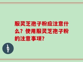 服灵芝孢子粉应注意什么？使用服灵芝孢子粉的注意事项？