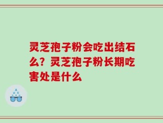灵芝孢子粉会吃出结石么？灵芝孢子粉长期吃害处是什么