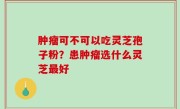 肿瘤可不可以吃灵芝孢子粉？患肿瘤选什么灵芝最好