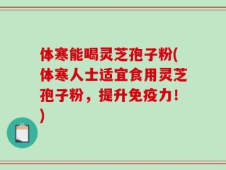 体寒能喝灵芝孢子粉(体寒人士适宜食用灵芝孢子粉，提升免疫力！)