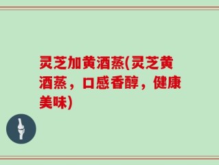 灵芝加黄酒蒸(灵芝黄酒蒸，口感香醇，健康美味)