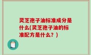 灵芝孢子油标准成分是什么(灵芝孢子油的标准配方是什么？)
