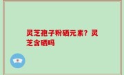 灵芝孢子粉硒元素？灵芝含硒吗