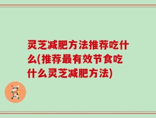 灵芝减肥方法推荐吃什么(推荐最有效节食吃什么灵芝减肥方法)