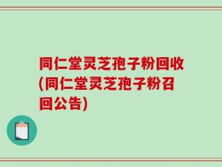 同仁堂灵芝孢子粉回收(同仁堂灵芝孢子粉召回公告)