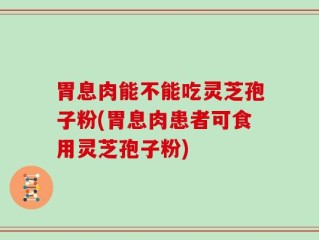 胃息肉能不能吃灵芝孢子粉(胃息肉患者可食用灵芝孢子粉)