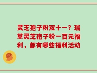 灵芝孢子粉双十一？瑞草灵芝孢子粉一百元福利，都有哪些福利活动