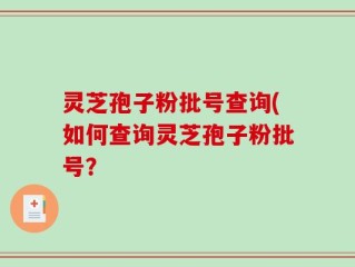 灵芝孢子粉批号查询(如何查询灵芝孢子粉批号？