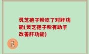 灵芝孢子粉吃了对肝功能(灵芝孢子粉有助于改善肝功能)