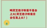 喝灵芝孢子粉是不是会上火(灵芝孢子粉是否会引发上火？)