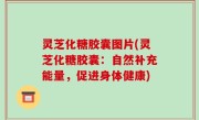 灵芝化糖胶囊图片(灵芝化糖胶囊：自然补充能量，促进身体健康)