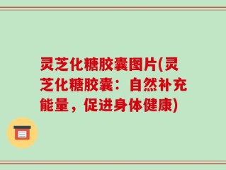 灵芝化糖胶囊图片(灵芝化糖胶囊：自然补充能量，促进身体健康)