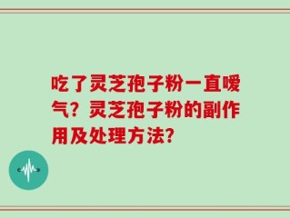 吃了灵芝孢子粉一直嗳气？灵芝孢子粉的副作用及处理方法？