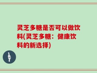 灵芝多糖是否可以做饮料(灵芝多糖：健康饮料的新选择)