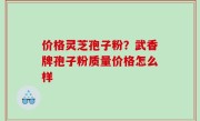 价格灵芝孢子粉？武香牌孢子粉质量价格怎么样