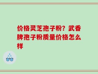 价格灵芝孢子粉？武香牌孢子粉质量价格怎么样