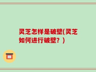 灵芝怎样是破壁(灵芝如何进行破壁？)