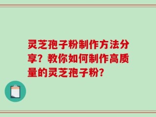 灵芝孢子粉制作方法分享？教你如何制作高质量的灵芝孢子粉？