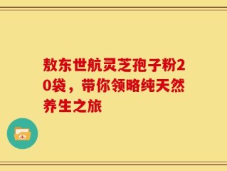 敖东世航灵芝孢子粉20袋，带你领略纯天然养生之旅