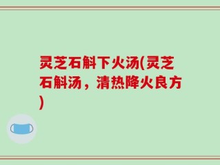 灵芝石斛下火汤(灵芝石斛汤，清热降火良方)
