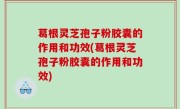 葛根灵芝孢子粉胶囊的作用和功效(葛根灵芝孢子粉胶囊的作用和功效)