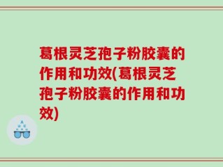 葛根灵芝孢子粉胶囊的作用和功效(葛根灵芝孢子粉胶囊的作用和功效)