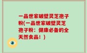 一品世家破壁灵芝孢子粉(一品世家破壁灵芝孢子粉：健康必备的全天然食品！)