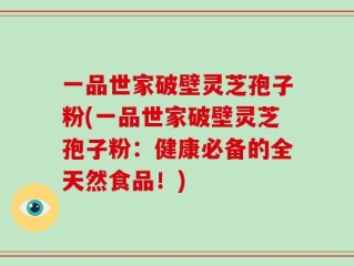 一品世家破壁灵芝孢子粉(一品世家破壁灵芝孢子粉：健康必备的全天然食品！)
