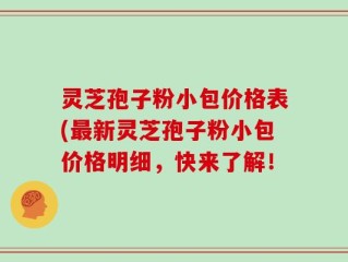 灵芝孢子粉小包价格表(最新灵芝孢子粉小包价格明细，快来了解！