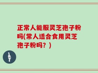 正常人能服灵芝孢子粉吗(常人适合食用灵芝孢子粉吗？)