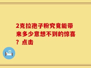 2克拉孢子粉究竟能带来多少意想不到的惊喜？点击