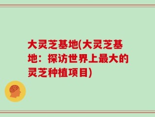 大灵芝基地(大灵芝基地：探访世界上最大的灵芝种植项目)