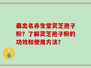 最出名赤生堂灵芝孢子粉？了解灵芝孢子粉的功效和使用方法？