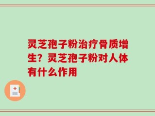 灵芝孢子粉治疗骨质增生？灵芝孢子粉对人体有什么作用