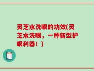 灵芝水洗眼的功效(灵芝水洗眼，一种新型护眼利器！)